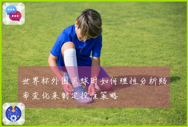 世界杯外围买球时如何理性分析赔率变化来制定投注策略