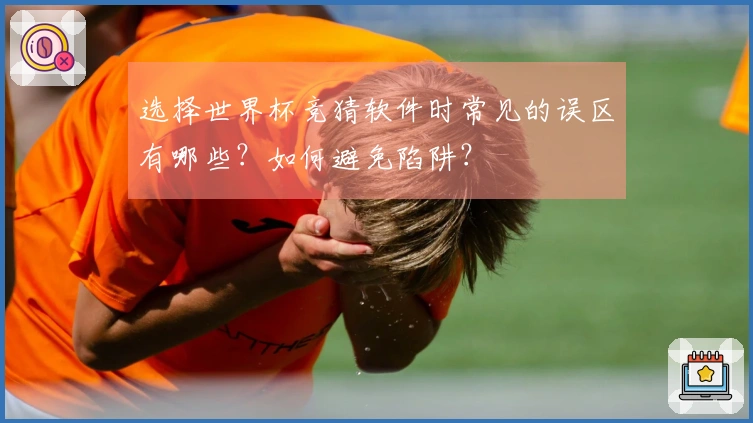 选择世界杯竞猜软件时常见的误区有哪些？如何避免陷阱？