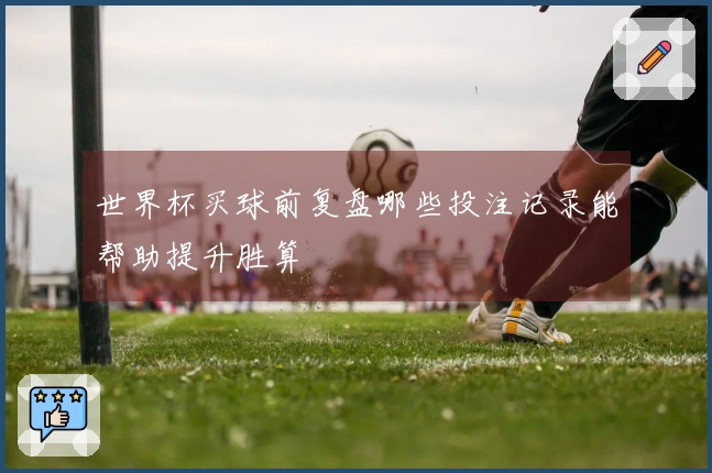 世界杯买球前复盘哪些投注记录能帮助提升胜算