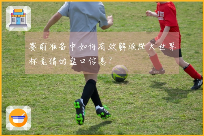 赛前准备中如何有效解读烽火世界杯竞猜的盘口信息？
