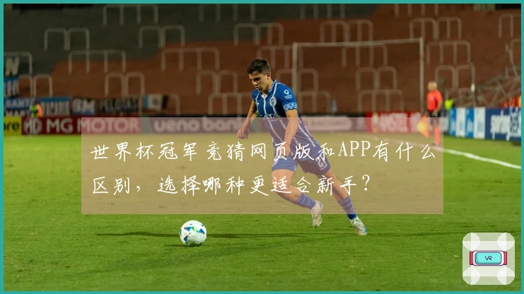 世界杯冠军竞猜网页版和APP有什么区别，选择哪种更适合新手？